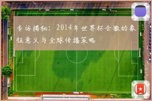 专访揭秘：2014年世界杯会徽的象征意义与全球传播策略