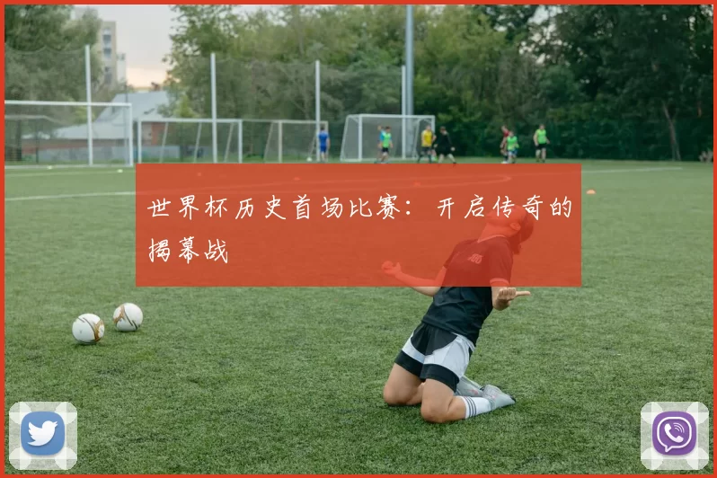 世界杯历史首场比赛:开启传奇的揭幕战