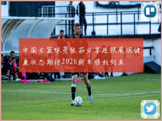 中国女篮球员张茹分享近照展现健康状态期待2026新年顺利到来