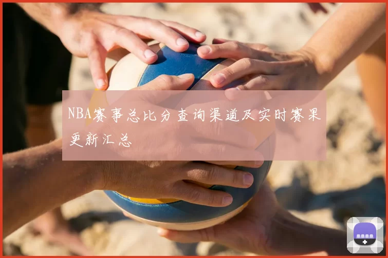 NBA赛事总比分查询渠道及实时赛果更新汇总
