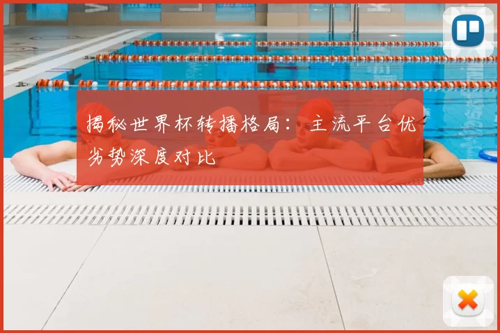揭秘世界杯转播格局：主流平台优劣势深度对比