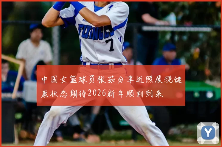 中国女篮球员张茹分享近照展现健康状态期待2026新年顺利到来