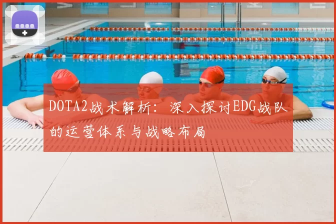 DOTA2战术解析：深入探讨EDG战队的运营体系与战略布局
