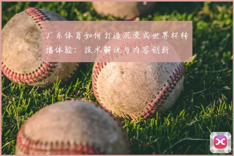 广东体育如何打造沉浸式世界杯转播体验：技术解说与内容创新