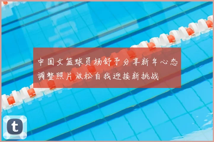 中国女篮球员杨舒予分享新年心态调整照片放松自我迎接新挑战