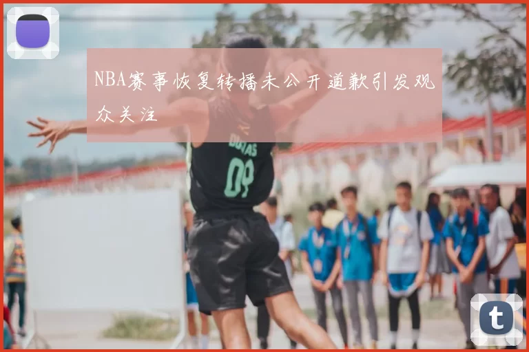 NBA赛事恢复转播未公开道歉引发观众关注