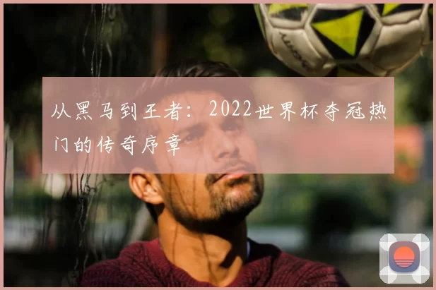 从黑马到王者：2022世界杯夺冠热门的传奇序章