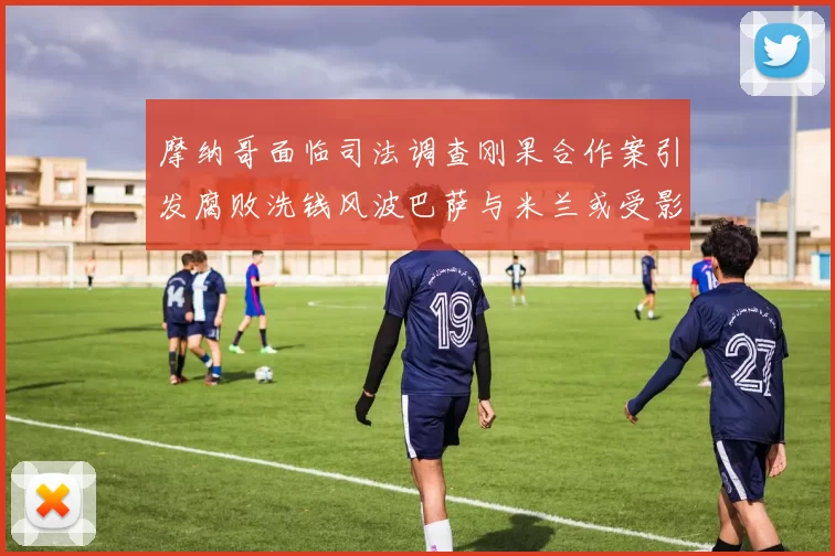 摩纳哥面临司法调查刚果合作案引发腐败洗钱风波巴萨与米兰或受影响