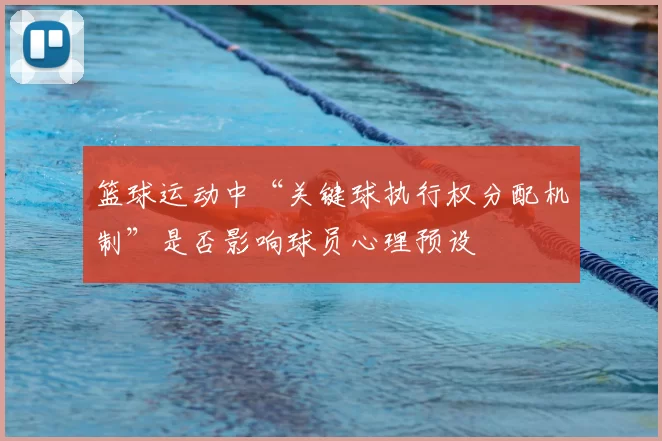 篮球运动中“关键球执行权分配机制”是否影响球员心理预设