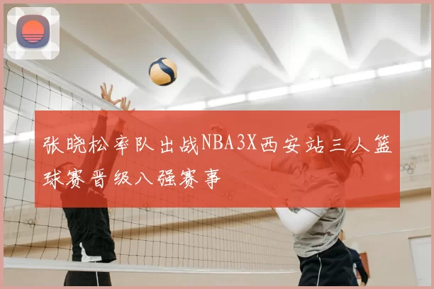 张晓松率队出战NBA3X西安站三人篮球赛晋级八强赛事