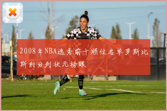 2008年NBA选秀前十顺位名单罗斯比斯利分列状元榜眼
