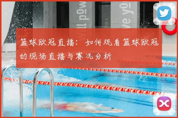 篮球欧冠直播：如何观看篮球欧冠的现场直播与赛况分析