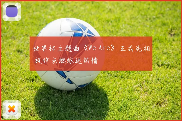 世界杯主题曲《We Are》正式亮相 旋律点燃球迷热情