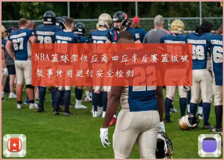 NBA篮球架供应商回应季后赛篮板破裂事件将进行安全检测