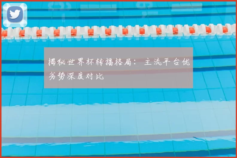 揭秘世界杯转播格局：主流平台优劣势深度对比