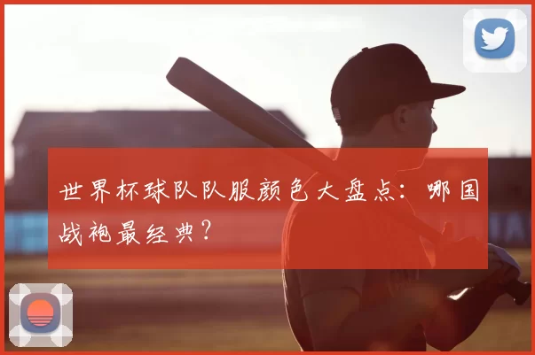 世界杯球队队服颜色大盘点：哪国战袍最经典？