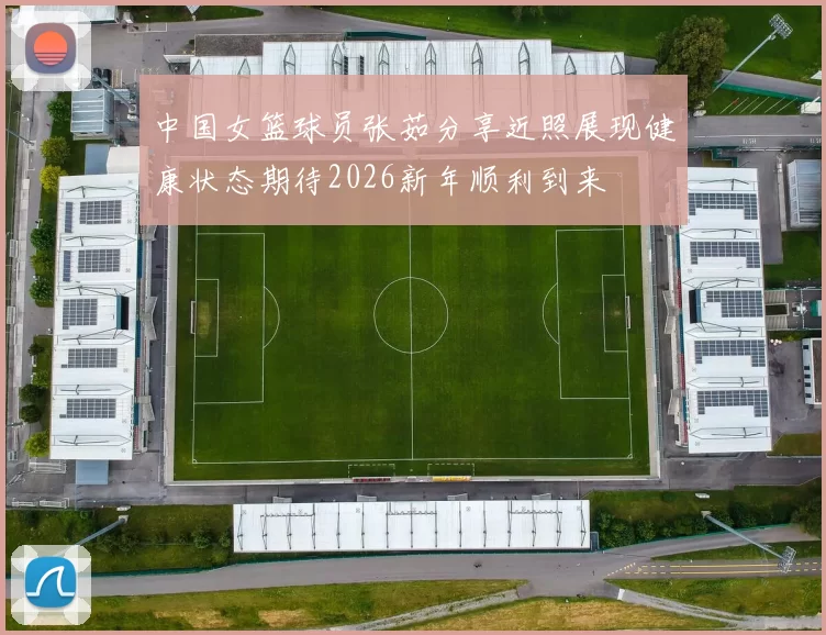 中国女篮球员张茹分享近照展现健康状态期待2026新年顺利到来