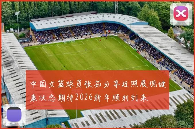 中国女篮球员张茹分享近照展现健康状态期待2026新年顺利到来
