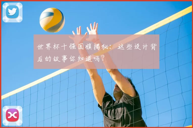 世界杯十强国旗揭秘：这些设计背后的故事你知道吗？
