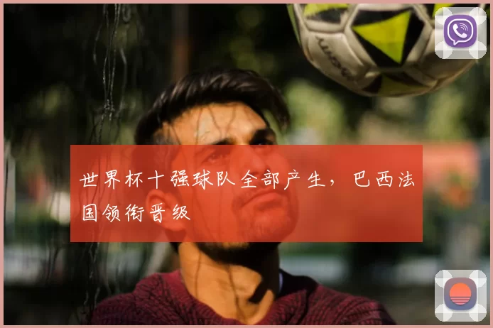 世界杯十强球队全部产生,巴西法国领衔晋级