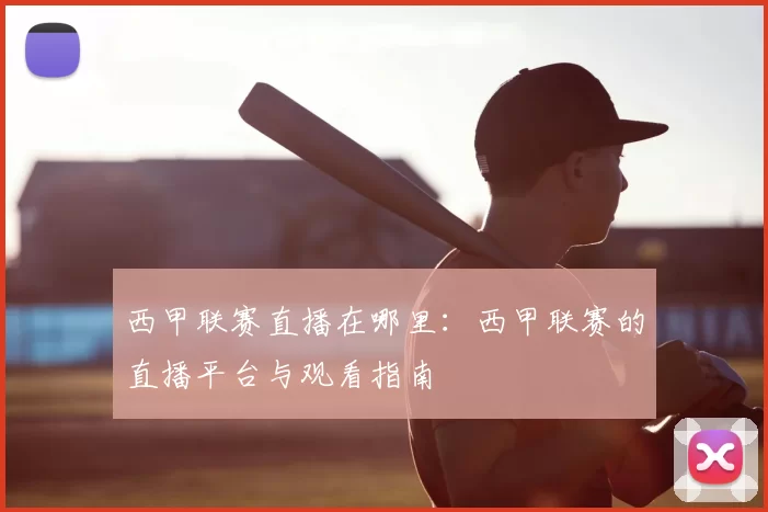 西甲联赛直播在哪里：西甲联赛的直播平台与观看指南