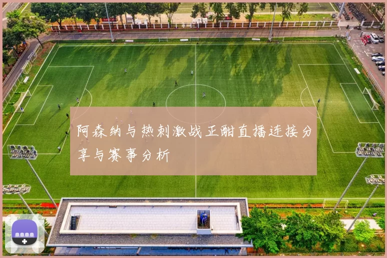 阿森纳与热刺激战正酣直播连接分享与赛事分析