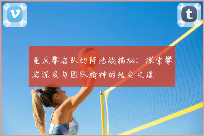 重庆攀岩队的阵地战揭秘：探索攀岩深度与团队精神的结合之道