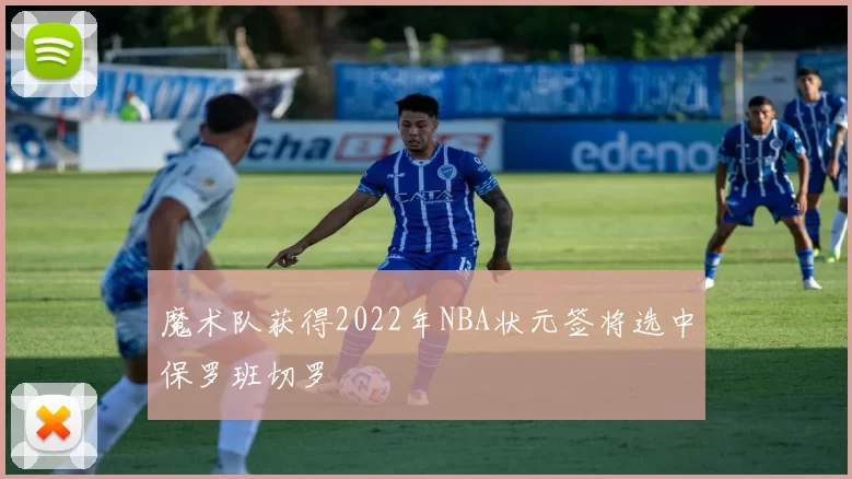 魔术队获得2022年NBA状元签将选中保罗班切罗