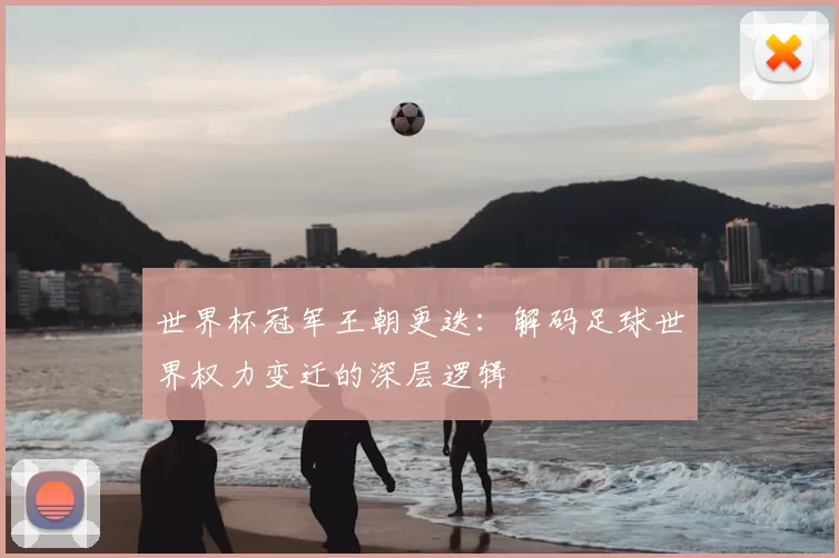 世界杯冠军王朝更迭：解码足球世界权力变迁的深层逻辑