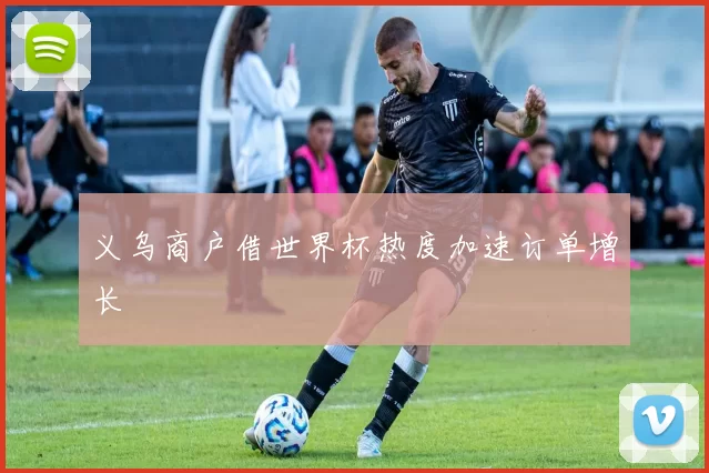 义乌商户借世界杯热度加速订单增长