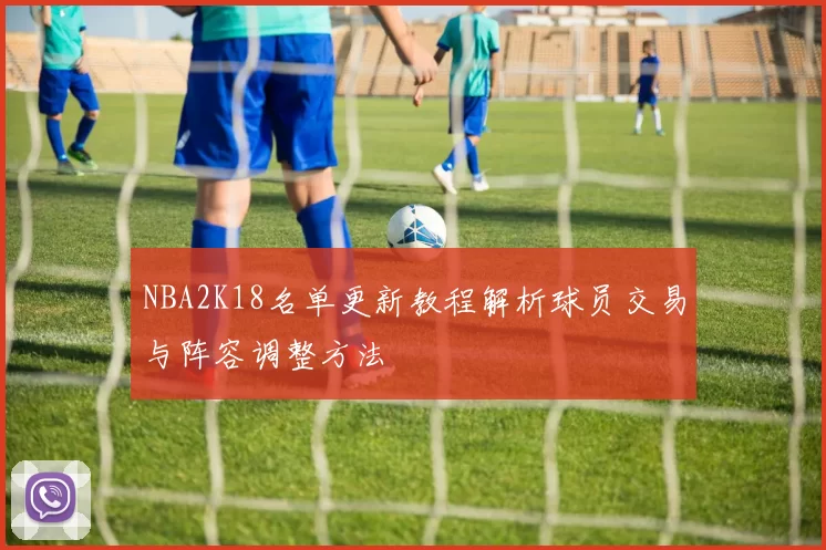 NBA2K18名单更新教程解析球员交易与阵容调整方法