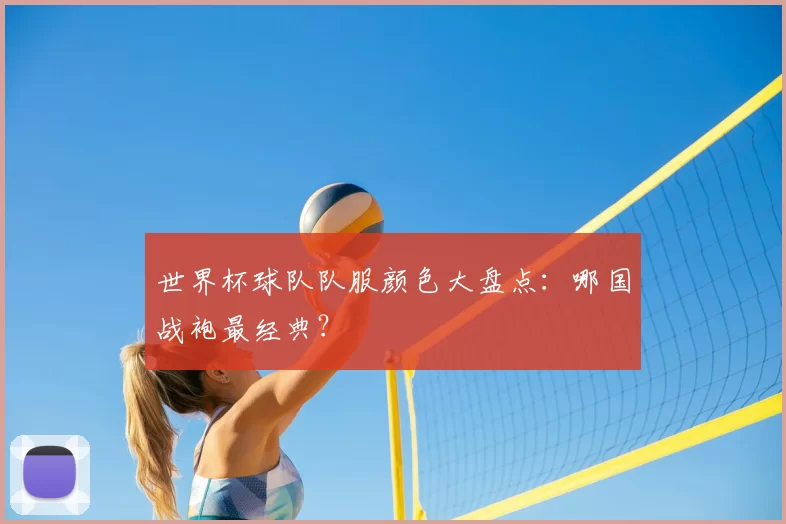 世界杯球队队服颜色大盘点:哪国战袍最经典?