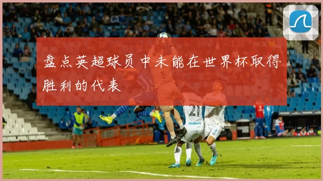 盘点英超球员中未能在世界杯取得胜利的代表