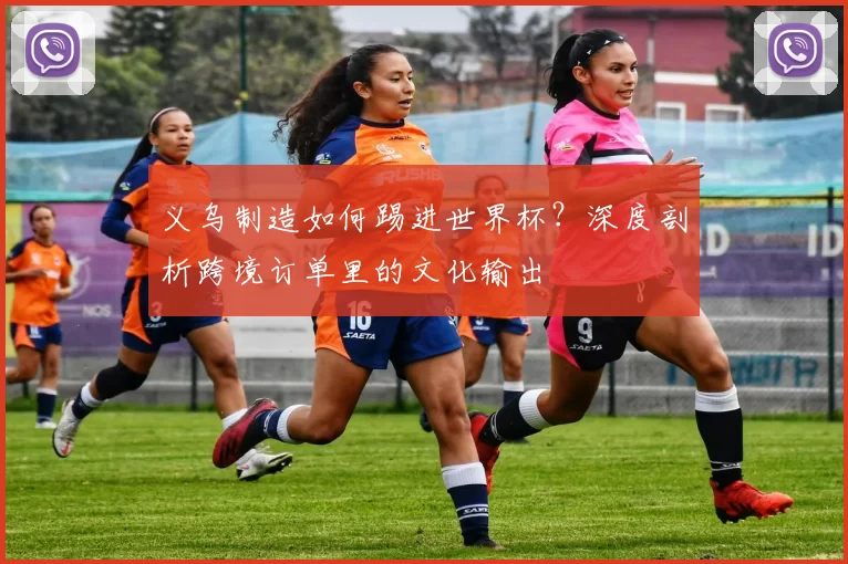 义乌制造如何踢进世界杯?深度剖析跨境订单里的文化输出