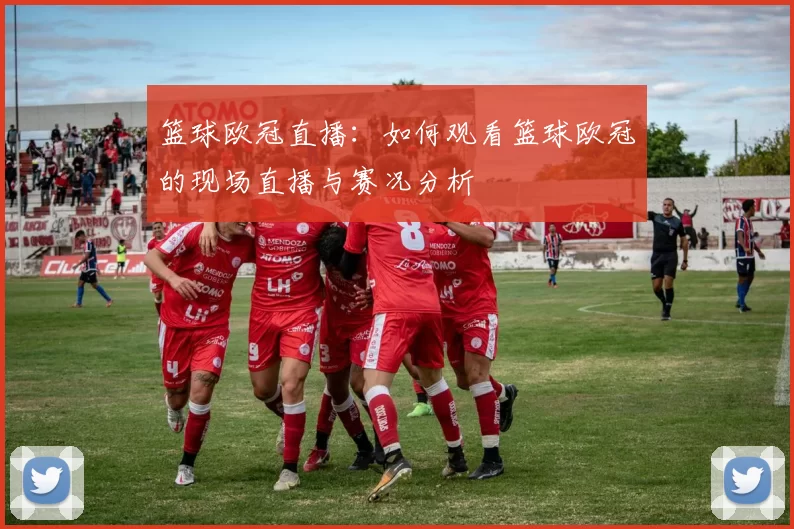 篮球欧冠直播：如何观看篮球欧冠的现场直播与赛况分析