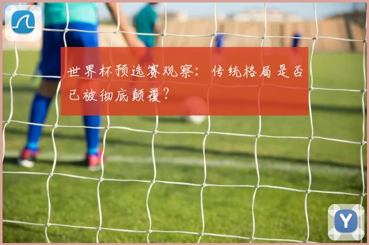 世界杯预选赛观察：传统格局是否已被彻底颠覆？