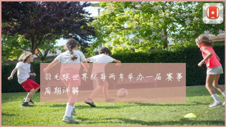 羽毛球世界杯每两年举办一届 赛事周期详解