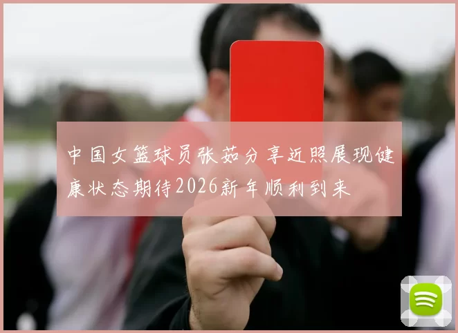 中国女篮球员张茹分享近照展现健康状态期待2026新年顺利到来