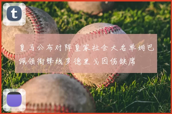 皇马公布对阵皇家社会大名单姆巴佩领衔锋线罗德里戈因伤缺席