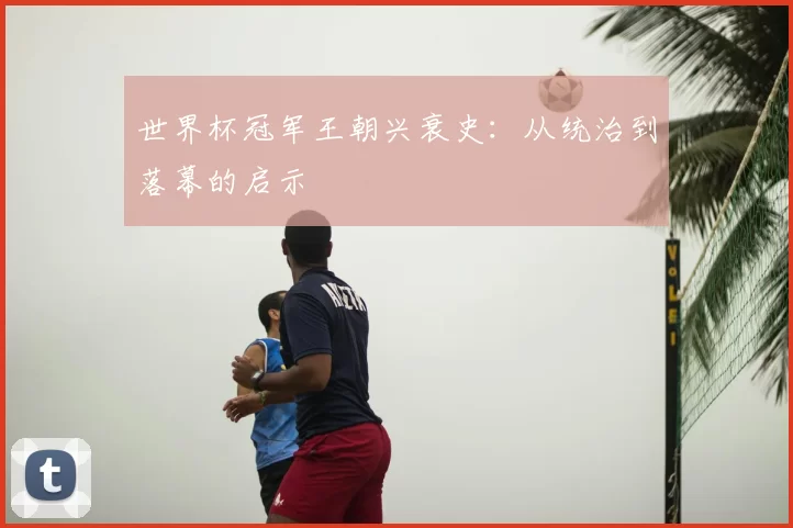 世界杯冠军王朝兴衰史：从统治到落幕的启示