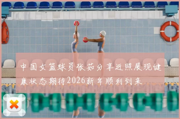 中国女篮球员张茹分享近照展现健康状态期待2026新年顺利到来