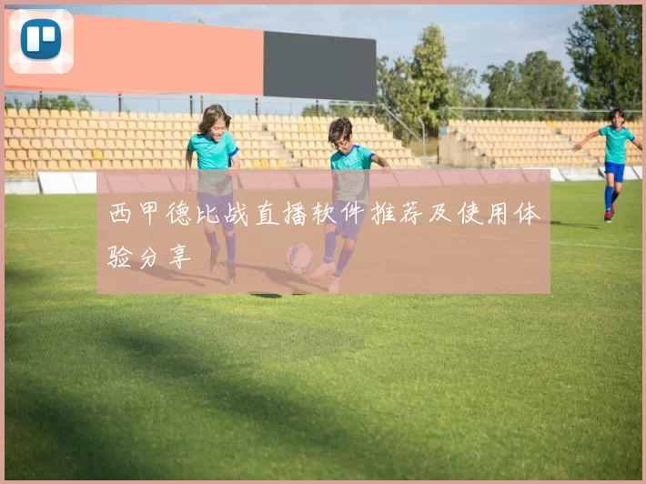 西甲德比战直播软件推荐及使用体验分享