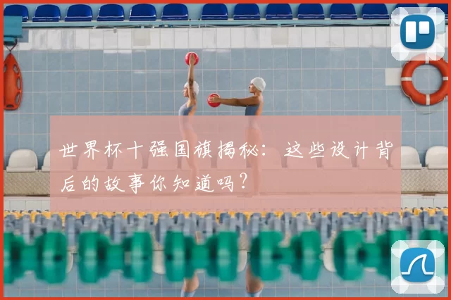 世界杯十强国旗揭秘：这些设计背后的故事你知道吗？