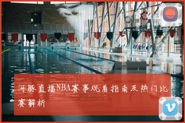 河豚直播NBA赛事观看指南及热门比赛解析