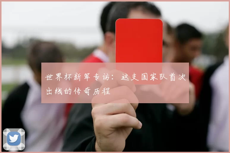 世界杯新军专访：这支国家队首次出线的传奇历程