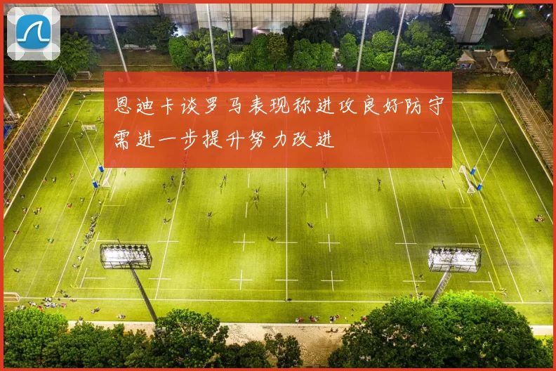 恩迪卡谈罗马表现称进攻良好防守需进一步提升努力改进