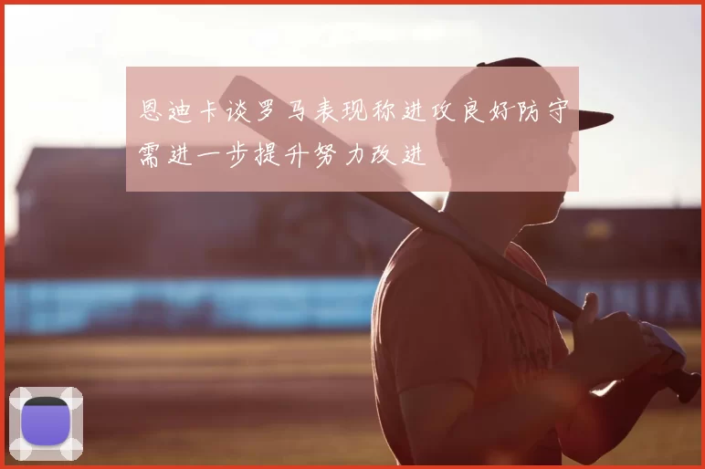 恩迪卡谈罗马表现称进攻良好防守需进一步提升努力改进