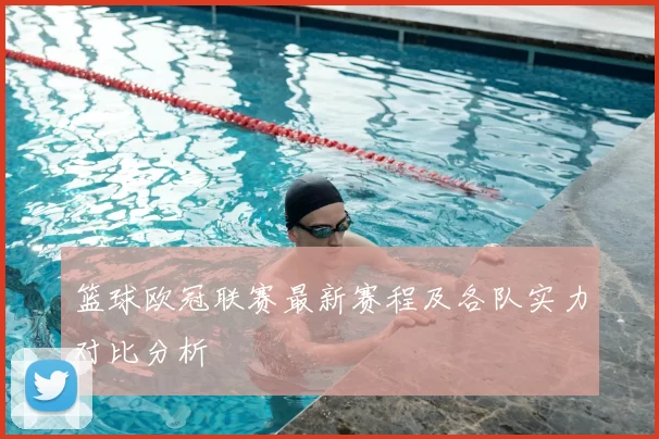 篮球欧冠联赛最新赛程及各队实力对比分析