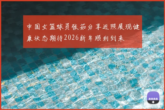 中国女篮球员张茹分享近照展现健康状态期待2026新年顺利到来