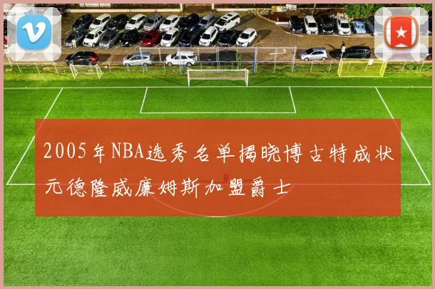 2005年NBA选秀名单揭晓博古特成状元德隆威廉姆斯加盟爵士
